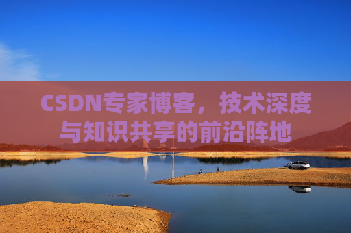 CSDN专家博客，技术深度与知识共享的前沿阵地
